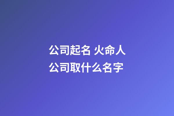 公司起名 火命人公司取什么名字-第1張-公司起名-玄機派
